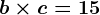 b \times c=15