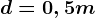 d=0,5m