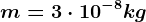 m=3\cdot 10^-8kg