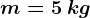 m=5\: kg