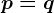 p=q