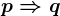 p \Rightarrow q
