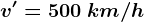 v'=500\: km/h