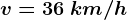 v= 36 \: km/h