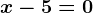 x-5=0